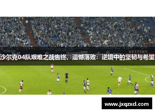 沙尔克04队艰难之战告终，遗憾落败：逆境中的坚韧与希望