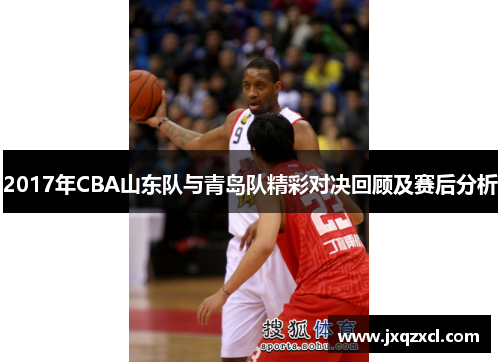 2017年CBA山东队与青岛队精彩对决回顾及赛后分析