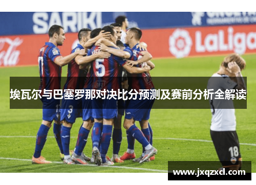 埃瓦尔与巴塞罗那对决比分预测及赛前分析全解读