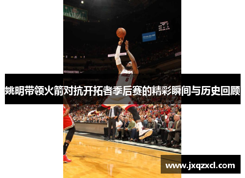 姚明带领火箭对抗开拓者季后赛的精彩瞬间与历史回顾