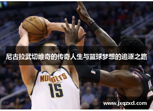 尼古拉武切维奇的传奇人生与篮球梦想的追逐之路