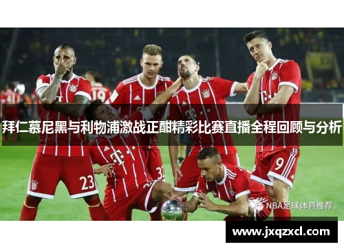 拜仁慕尼黑与利物浦激战正酣精彩比赛直播全程回顾与分析