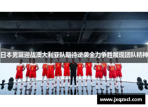 日本男篮迎战澳大利亚队期待逆袭全力争胜展现团队精神