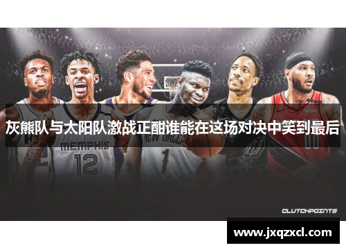 灰熊队与太阳队激战正酣谁能在这场对决中笑到最后