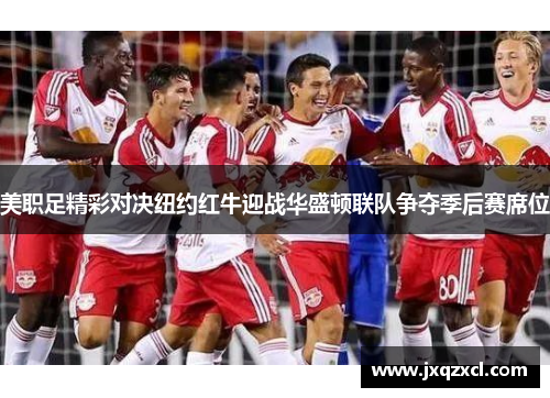 美职足精彩对决纽约红牛迎战华盛顿联队争夺季后赛席位