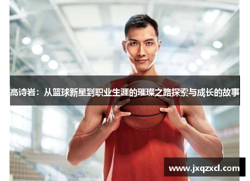高诗岩：从篮球新星到职业生涯的璀璨之路探索与成长的故事