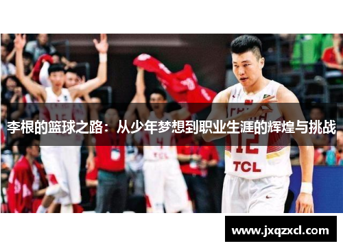李根的篮球之路：从少年梦想到职业生涯的辉煌与挑战