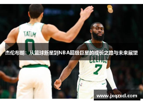 杰伦布朗：从篮球新星到NBA超级巨星的成长之路与未来展望