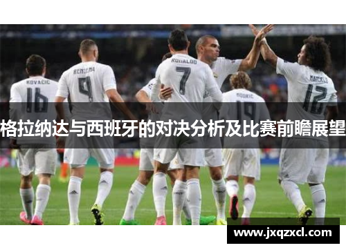 格拉纳达与西班牙的对决分析及比赛前瞻展望