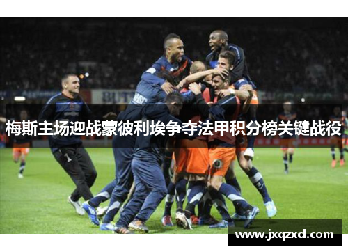 梅斯主场迎战蒙彼利埃争夺法甲积分榜关键战役