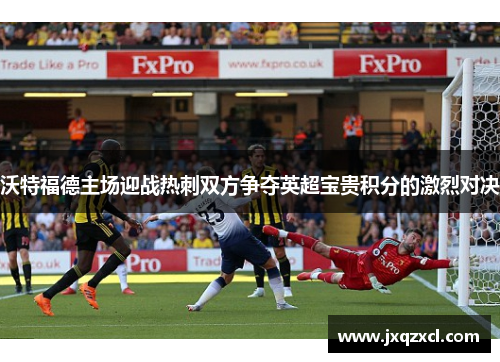 沃特福德主场迎战热刺双方争夺英超宝贵积分的激烈对决