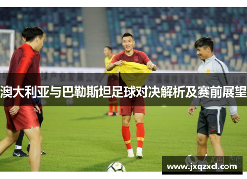 澳大利亚与巴勒斯坦足球对决解析及赛前展望