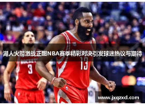 湖人火箭激战正酣NBA赛季精彩对决引发球迷热议与期待