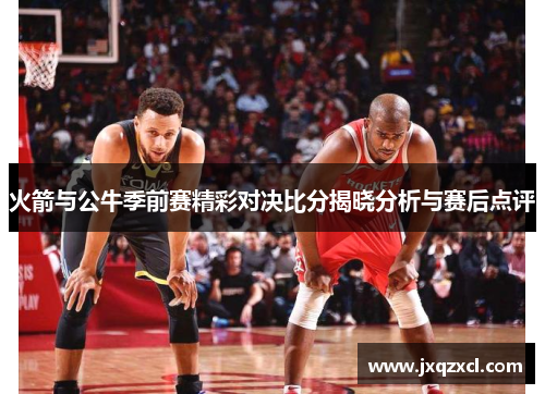 火箭与公牛季前赛精彩对决比分揭晓分析与赛后点评