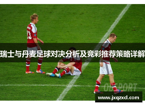 瑞士与丹麦足球对决分析及竞彩推荐策略详解