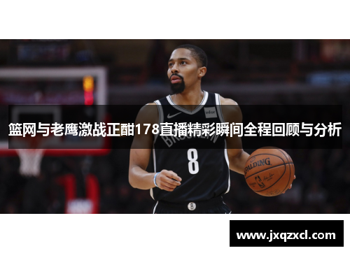 篮网与老鹰激战正酣178直播精彩瞬间全程回顾与分析